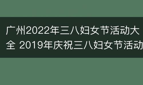 广州2022年三八妇女节活动大全 2019年庆祝三八妇女节活动