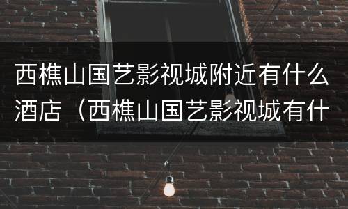 西樵山国艺影视城附近有什么酒店（西樵山国艺影视城有什么玩）