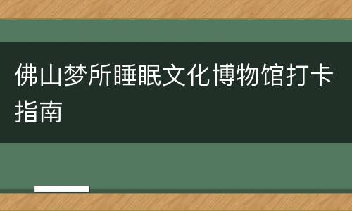佛山梦所睡眠文化博物馆打卡指南