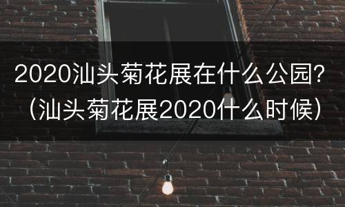 2020汕头菊花展在什么公园？（汕头菊花展2020什么时候）