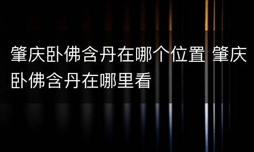 肇庆卧佛含丹在哪个位置 肇庆卧佛含丹在哪里看