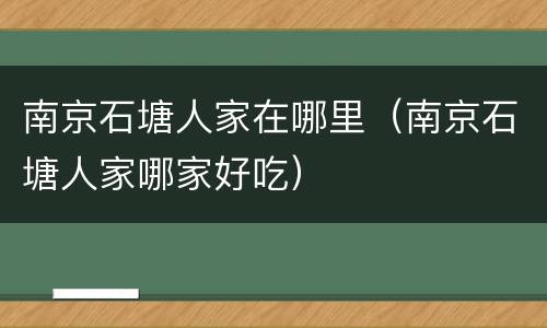 南京石塘人家在哪里（南京石塘人家哪家好吃）