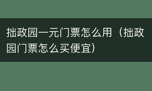 拙政园一元门票怎么用（拙政园门票怎么买便宜）