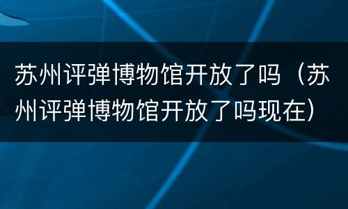苏州评弹博物馆开放了吗（苏州评弹博物馆开放了吗现在）