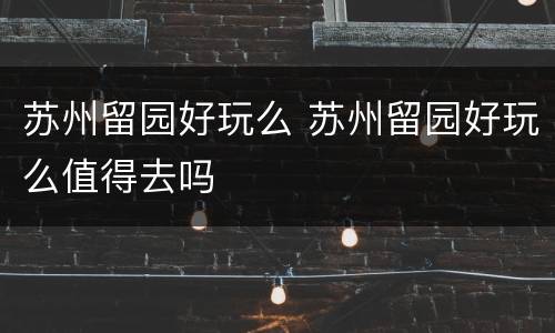 苏州留园好玩么 苏州留园好玩么值得去吗