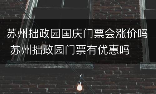 苏州拙政园国庆门票会涨价吗 苏州拙政园门票有优惠吗