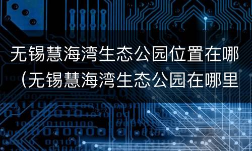 无锡慧海湾生态公园位置在哪（无锡慧海湾生态公园在哪里）
