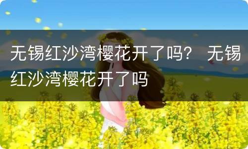 无锡红沙湾樱花开了吗？ 无锡红沙湾樱花开了吗
