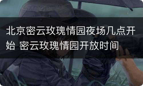 北京密云玫瑰情园夜场几点开始 密云玫瑰情园开放时间