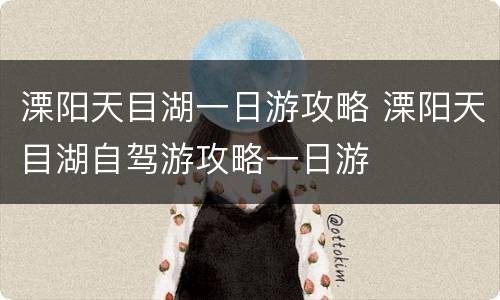 溧阳天目湖一日游攻略 溧阳天目湖自驾游攻略一日游