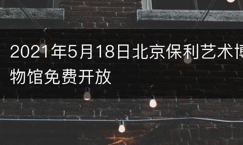 2021年5月18日北京保利艺术博物馆免费开放