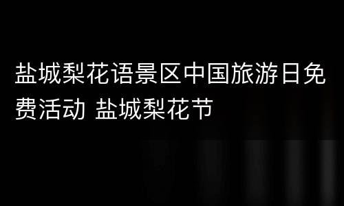 盐城梨花语景区中国旅游日免费活动 盐城梨花节