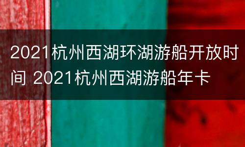 2021杭州西湖环湖游船开放时间 2021杭州西湖游船年卡
