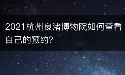 2021杭州良渚博物院如何查看自己的预约？