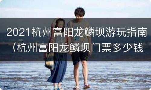 2021杭州富阳龙鳞坝游玩指南（杭州富阳龙鳞坝门票多少钱）