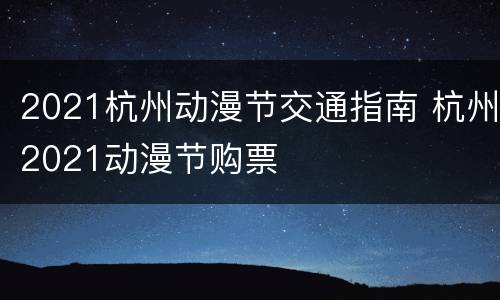 2021杭州动漫节交通指南 杭州2021动漫节购票