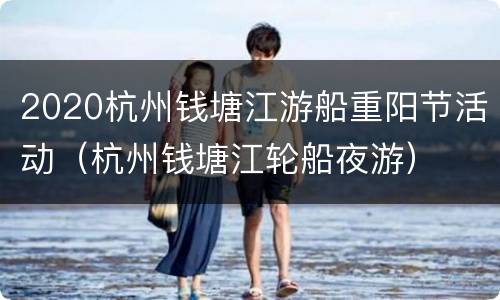 2020杭州钱塘江游船重阳节活动（杭州钱塘江轮船夜游）