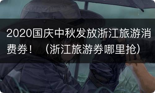 2020国庆中秋发放浙江旅游消费券！（浙江旅游券哪里抢）