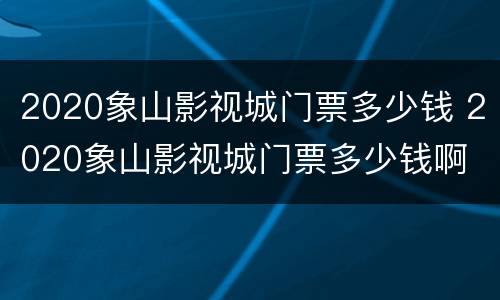 2020象山影视城门票多少钱 2020象山影视城门票多少钱啊