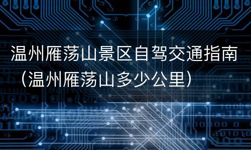 温州雁荡山景区自驾交通指南（温州雁荡山多少公里）