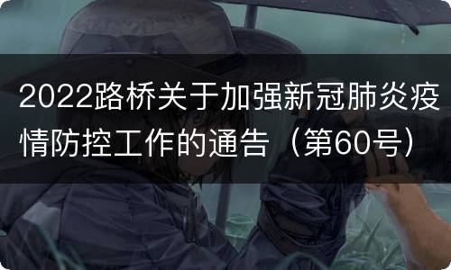 2022路桥关于加强新冠肺炎疫情防控工作的通告（第60号）