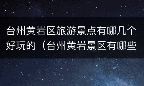 台州黄岩区旅游景点有哪几个好玩的（台州黄岩景区有哪些景点推荐）