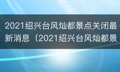2021绍兴台风灿都景点关闭最新消息（2021绍兴台风灿都景点关闭最新消息视频）