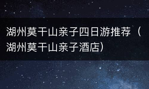 湖州莫干山亲子四日游推荐（湖州莫干山亲子酒店）