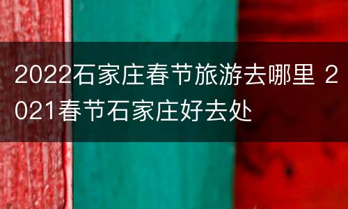 2022石家庄春节旅游去哪里 2021春节石家庄好去处