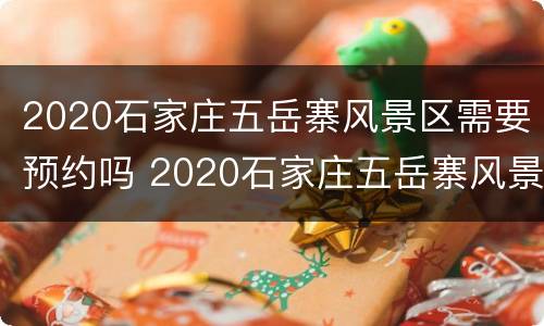 2020石家庄五岳寨风景区需要预约吗 2020石家庄五岳寨风景区需要预约吗现在