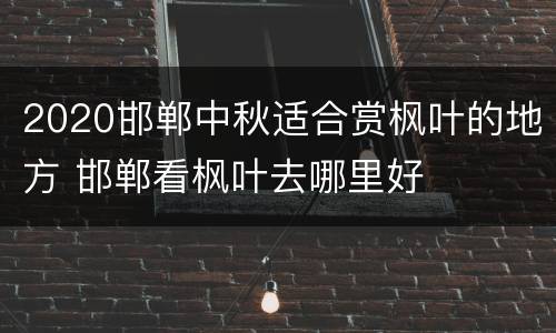 2020邯郸中秋适合赏枫叶的地方 邯郸看枫叶去哪里好