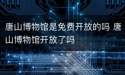 唐山博物馆是免费开放的吗 唐山博物馆开放了吗