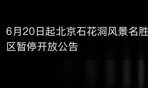 6月20日起北京石花洞风景名胜区暂停开放公告