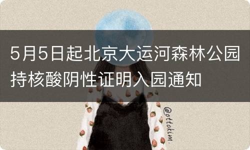 5月5日起北京大运河森林公园持核酸阴性证明入园通知