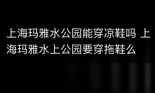 上海玛雅水公园能穿凉鞋吗 上海玛雅水上公园要穿拖鞋么