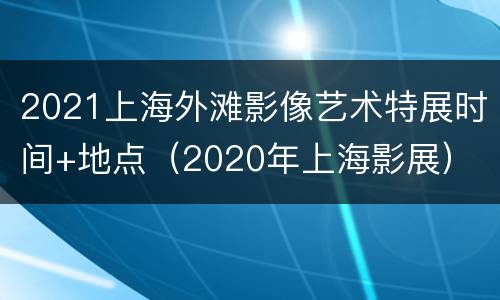 2021上海外滩影像艺术特展时间+地点（2020年上海影展）