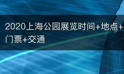 2020上海公园展览时间+地点+门票+交通