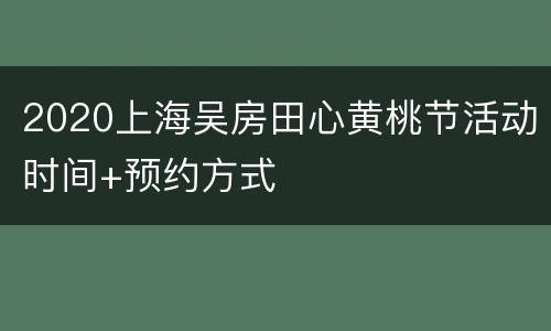 2020上海吴房田心黄桃节活动时间+预约方式