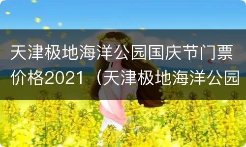 天津极地海洋公园国庆节门票价格2021（天津极地海洋公园国庆节门票价格2021年）