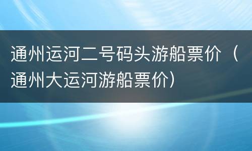 通州运河二号码头游船票价（通州大运河游船票价）