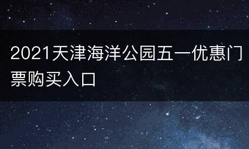 2021天津海洋公园五一优惠门票购买入口