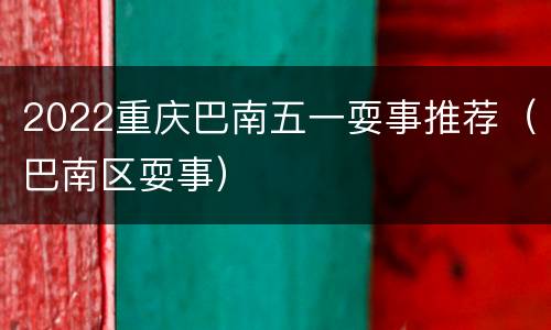 2022重庆巴南五一耍事推荐（巴南区耍事）