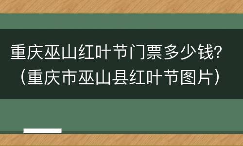 重庆巫山红叶节门票多少钱？（重庆市巫山县红叶节图片）