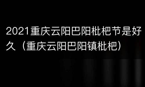 2021重庆云阳巴阳枇杷节是好久（重庆云阳巴阳镇枇杷）