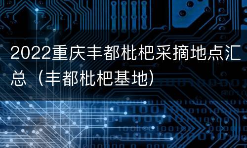 2022重庆丰都枇杷采摘地点汇总（丰都枇杷基地）