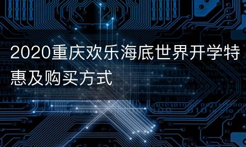 2020重庆欢乐海底世界开学特惠及购买方式