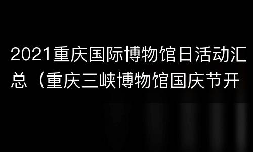 2021重庆国际博物馆日活动汇总（重庆三峡博物馆国庆节开放吗）