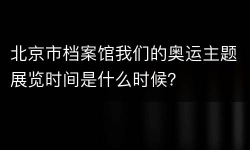 北京市档案馆我们的奥运主题展览时间是什么时候？