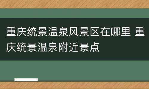 重庆统景温泉风景区在哪里 重庆统景温泉附近景点