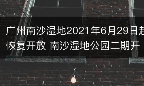 广州南沙湿地2021年6月29日起恢复开放 南沙湿地公园二期开放了吗